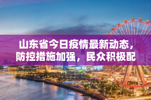 山东省今日疫情最新动态，防控措施加强，民众积极配合,山东今天疫情最新消息