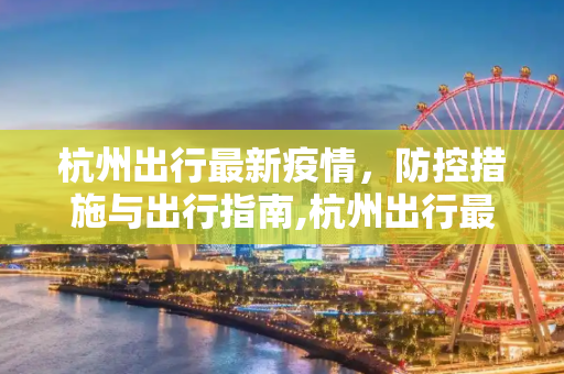 杭州出行最新疫情，防控措施与出行指南,杭州出行最新疫情