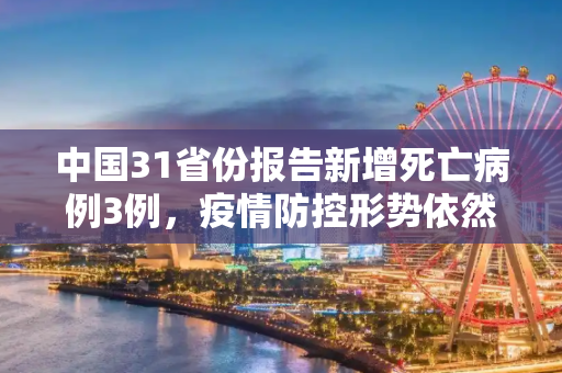 中国31省份报告新增死亡病例3例，疫情防控形势依然严峻,31省份新增死亡病例3例