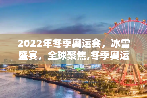 2022年冬季奥运会，冰雪盛宴，全球聚焦,冬季奥运会2022