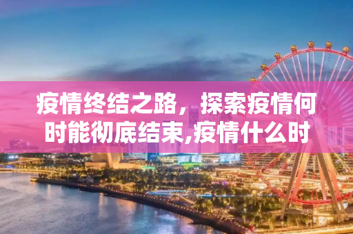 疫情终结之路，探索疫情何时能彻底结束,疫情什么时候才能彻底结束
