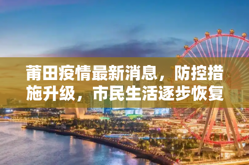 莆田疫情最新消息，防控措施升级，市民生活逐步恢复,莆田疫情最新消息