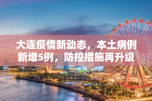 大连疫情新动态，本土病例新增5例，防控措施再升级,大连新增5例本土病例