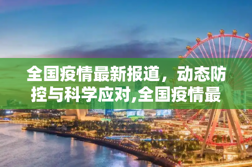 全国疫情最新报道，动态防控与科学应对,全国疫情最新报道