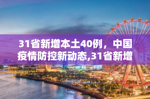 31省新增本土40例，中国疫情防控新动态,31省新增本土40例