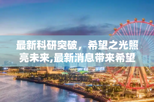 最新科研突破，希望之光照亮未来,最新消息带来希望