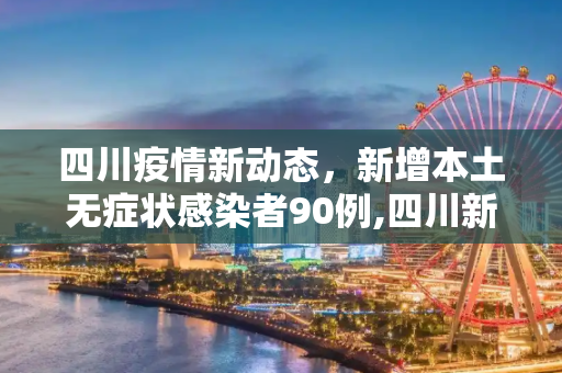 四川疫情新动态，新增本土无症状感染者90例,四川新增本土无症状90例