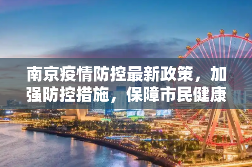 南京疫情防控最新政策，加强防控措施，保障市民健康,南京疫情防控最新政策