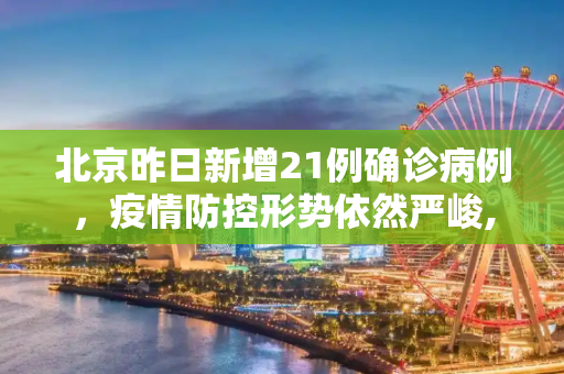 北京昨日新增21例确诊病例，疫情防控形势依然严峻,北京昨日新增确诊病例21例