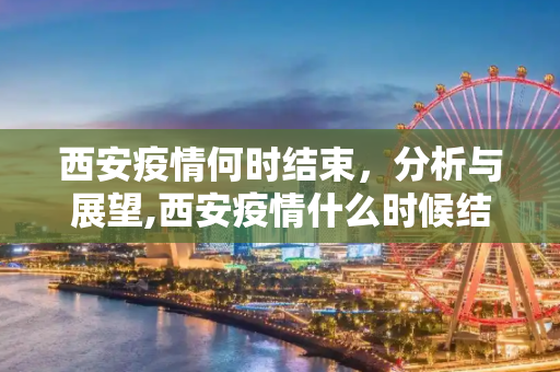 西安疫情何时结束，分析与展望,西安疫情什么时候结束