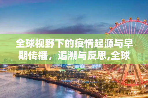 全球视野下的疫情起源与早期传播，追溯与反思,全球视野下的疫情起源与早期传播