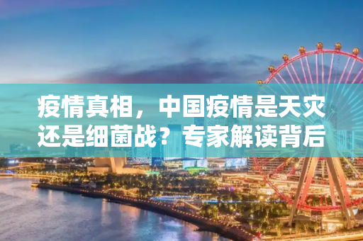 疫情真相，中国疫情是天灾还是细菌战？专家解读背后的真相,中国疫情是天灾还是细菌战？专家解读疫情背后的真相