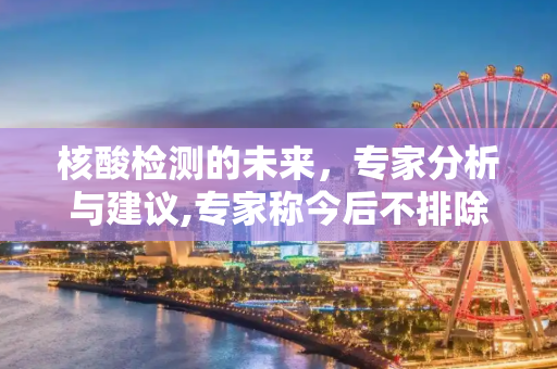 核酸检测的未来，专家分析与建议,专家称今后不排除还需要做核酸