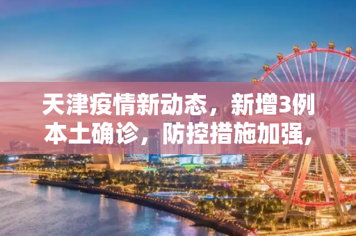 天津疫情新动态，新增3例本土确诊，防控措施加强,天津新增3例本土确诊