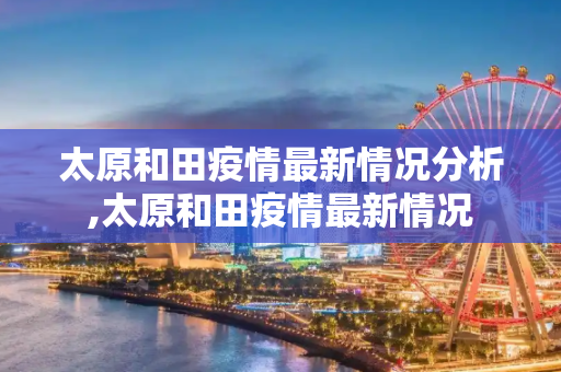 太原和田疫情最新情况分析,太原和田疫情最新情况