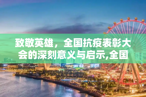 致敬英雄，全国抗疫表彰大会的深刻意义与启示,全国抗疫表彰大会