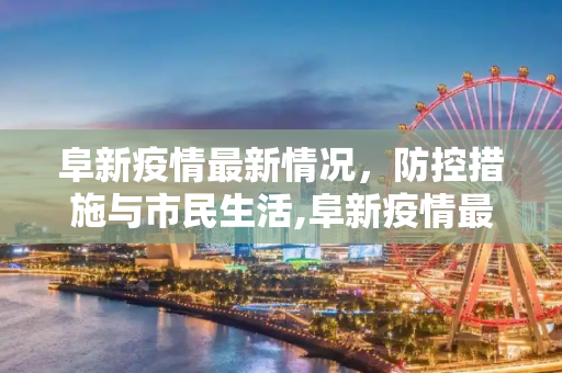 阜新疫情最新情况，防控措施与市民生活,阜新疫情最新情况