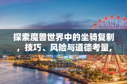 探索魔兽世界中的坐骑复制，技巧、风险与道德考量,wow复制坐骑