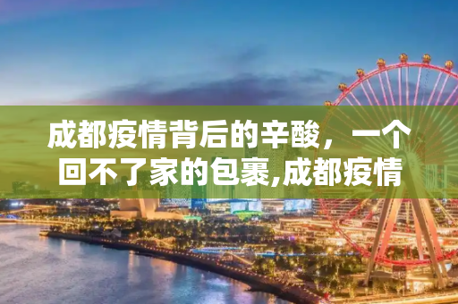 成都疫情背后的辛酸，一个回不了家的包裹,成都疫情背后:一个回不了家的包