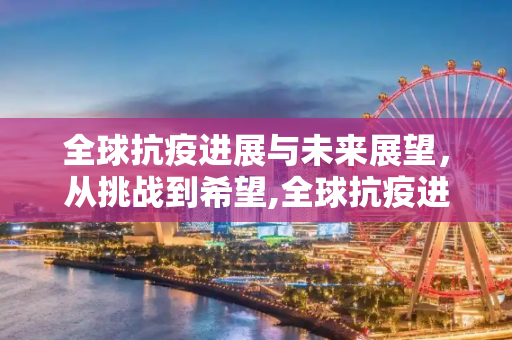全球抗疫进展与未来展望，从挑战到希望,全球抗疫进展与未来展望