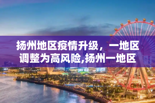 扬州地区疫情升级，一地区调整为高风险,扬州一地区调整为高风险