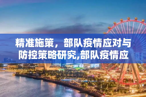 精准施策，部队疫情应对与防控策略研究,部队疫情应对与防控策略