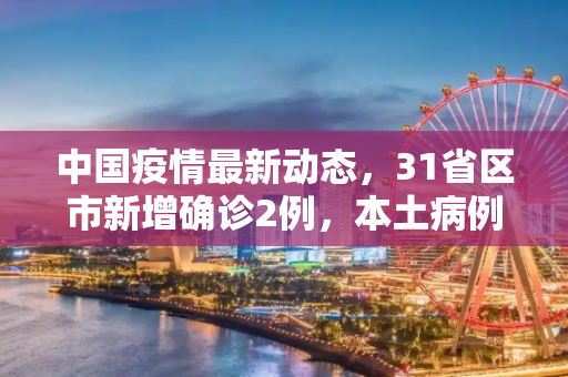 中国疫情最新动态，31省区市新增确诊2例，本土病例1例,31省区市新增确诊2例本土1例