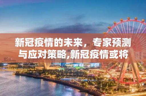 新冠疫情的未来，专家预测与应对策略,新冠疫情或将持续多久？专家预测及应对策略