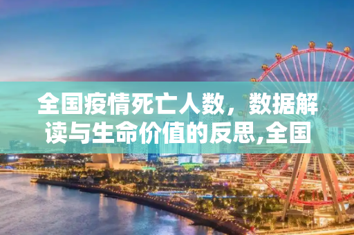 全国疫情死亡人数，数据解读与生命价值的反思,全国疫情死亡人数
