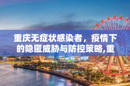 重庆无症状感染者，疫情下的隐匿威胁与防控策略,重庆无症状感染者