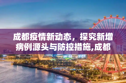 成都疫情新动态，探究新增病例源头与防控措施,成都最新疫情源头:成都新增疫情来源