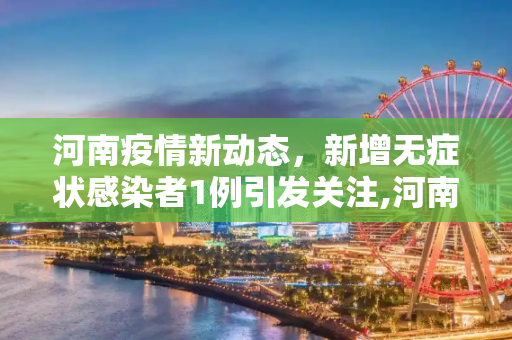 河南疫情新动态，新增无症状感染者1例引发关注,河南新增无症状感染者1例