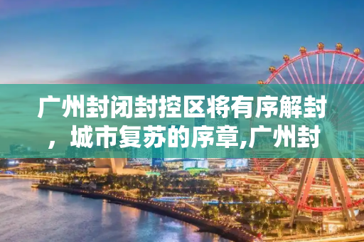 广州封闭封控区将有序解封，城市复苏的序章,广州封闭封控区将有序解封