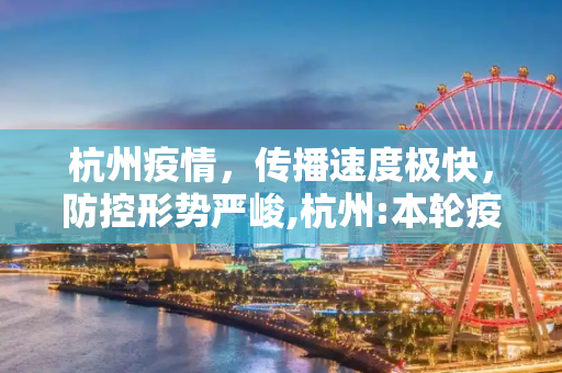 杭州疫情，传播速度极快，防控形势严峻,杭州:本轮疫情传播速度极快