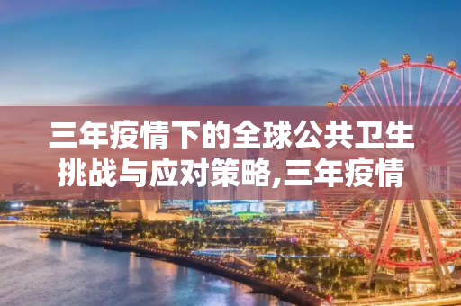 三年疫情下的全球公共卫生挑战与应对策略,三年疫情下的全球公共卫生挑战与应对策略