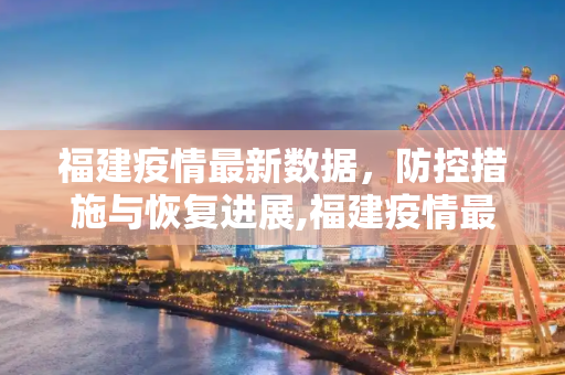 福建疫情最新数据，防控措施与恢复进展,福建疫情最新数据