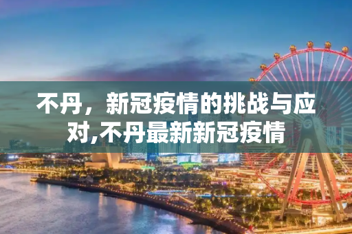 不丹，新冠疫情的挑战与应对,不丹最新新冠疫情