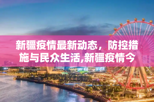 新疆疫情最新动态，防控措施与民众生活,新疆疫情今天最新情况
