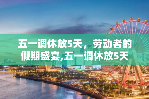 五一调休放5天，劳动者的假期盛宴,五一调休放5天