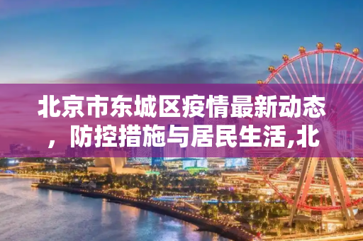 北京市东城区疫情最新动态，防控措施与居民生活,北京市东城疫情最新消息