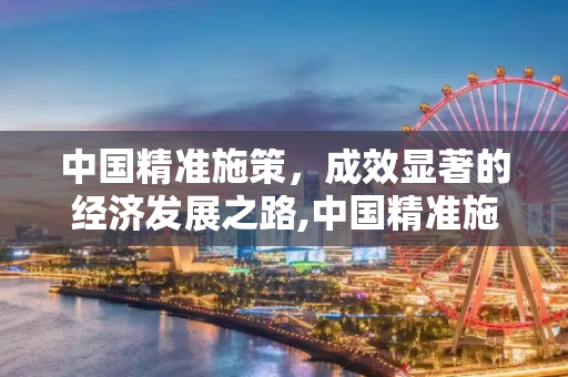 中国精准施策，成效显著的经济发展之路,中国精准施策成效显著