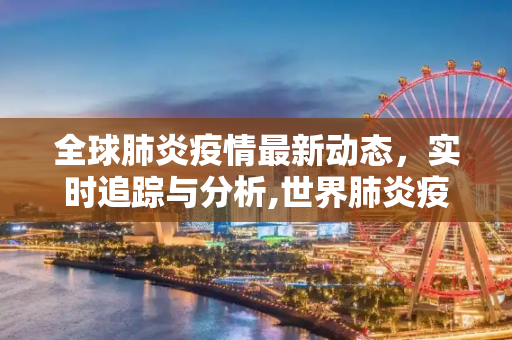 全球肺炎疫情最新动态，实时追踪与分析,世界肺炎疫情最新通报:世界肺炎疫情实时动态最新