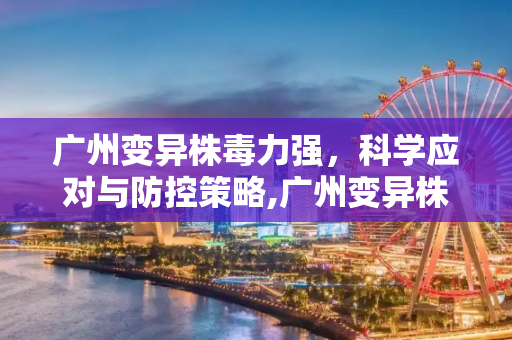 广州变异株毒力强，科学应对与防控策略,广州变异株毒力强