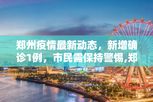 郑州疫情最新动态，新增确诊1例，市民需保持警惕,郑州新增确诊1例