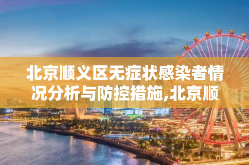 北京顺义区无症状感染者情况分析与防控措施,北京顺义无症状情况