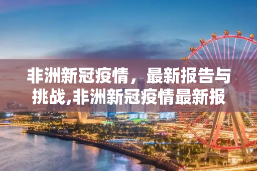 非洲新冠疫情，最新报告与挑战,非洲新冠疫情最新报告