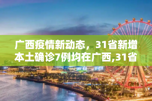 广西疫情新动态，31省新增本土确诊7例均在广西,31省新增本土确诊7例均在广西