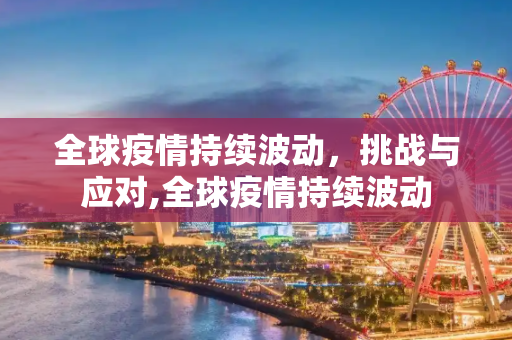 全球疫情持续波动，挑战与应对,全球疫情持续波动
