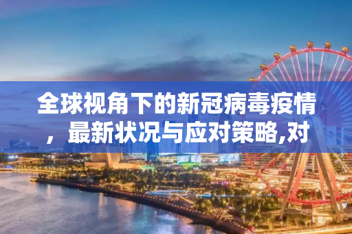全球视角下的新冠病毒疫情，最新状况与应对策略,对新冠疫情的最新状况怎么写