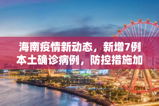 海南疫情新动态，新增7例本土确诊病例，防控措施加强,海南新增7例本土确诊